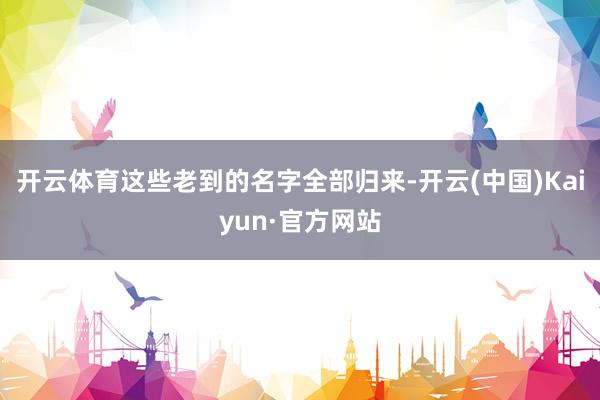 开云体育这些老到的名字全部归来-开云(中国)Kaiyun·官方网站