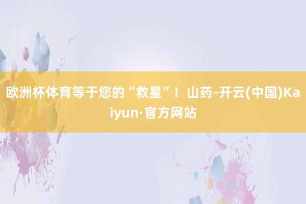 欧洲杯体育等于您的“救星”!山药-开云(中国)Kaiyun·官方网站