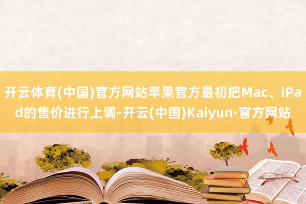 开云体育(中国)官方网站苹果官方最初把Mac、iPad的售价进行上调-开云(中国)Kaiyun·官方网站