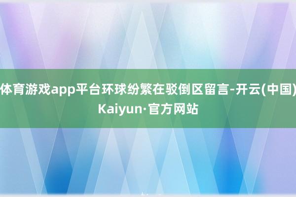 体育游戏app平台环球纷繁在驳倒区留言-开云(中国)Kaiyun·官方网站