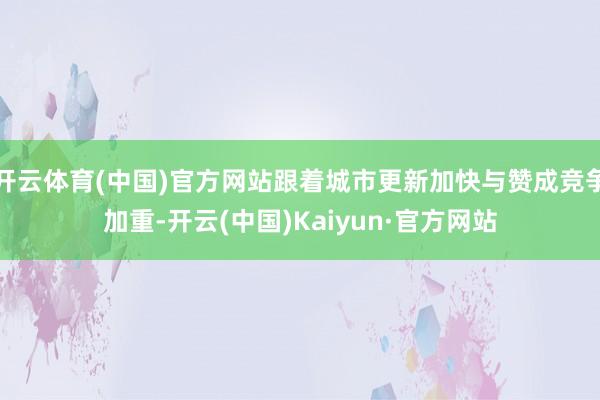 开云体育(中国)官方网站跟着城市更新加快与赞成竞争加重-开云(中国)Kaiyun·官方网站