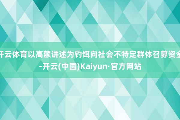 开云体育以高额讲述为钓饵向社会不特定群体召募资金-开云(中国)Kaiyun·官方网站
