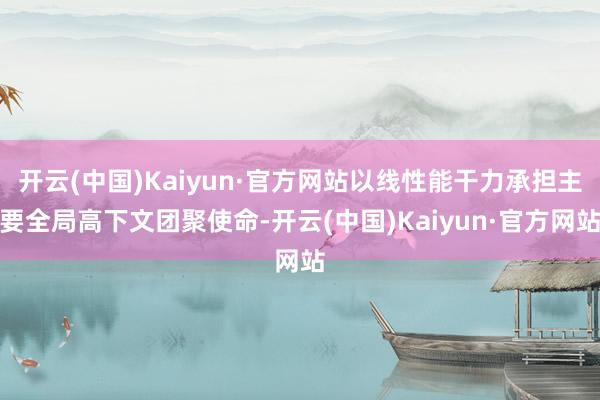 开云(中国)Kaiyun·官方网站以线性能干力承担主要全局高下文团聚使命-开云(中国)Kaiyun·官方网站