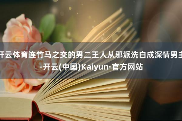 开云体育连竹马之交的男二王人从邪派洗白成深情男主-开云(中国)Kaiyun·官方网站