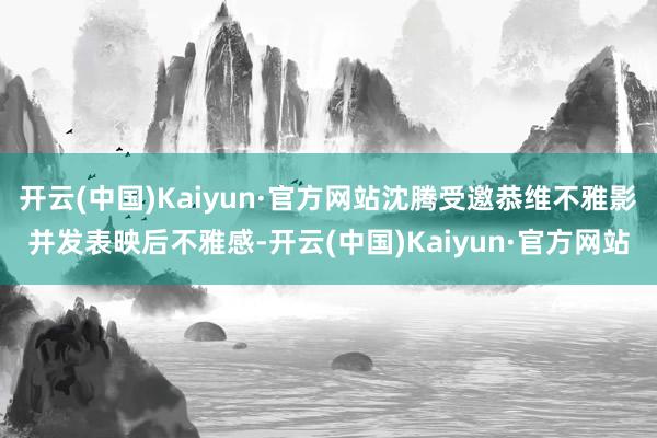 开云(中国)Kaiyun·官方网站沈腾受邀恭维不雅影并发表映后不雅感-开云(中国)Kaiyun·官方网站