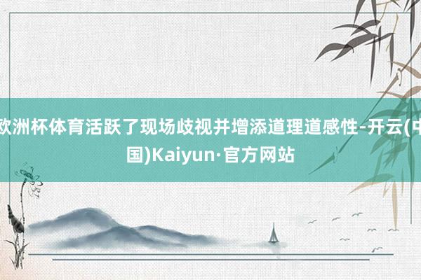 欧洲杯体育活跃了现场歧视并增添道理道感性-开云(中国)Kaiyun·官方网站
