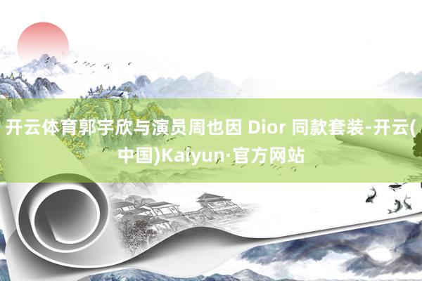 开云体育郭宇欣与演员周也因 Dior 同款套装-开云(中国)Kaiyun·官方网站